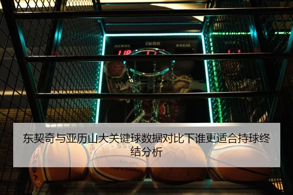 东契奇与亚历山大关键球数据对比下谁更适合持球终结分析