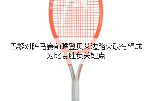 巴黎对阵马赛前瞻登贝莱边路突破有望成为比赛胜负关键点
